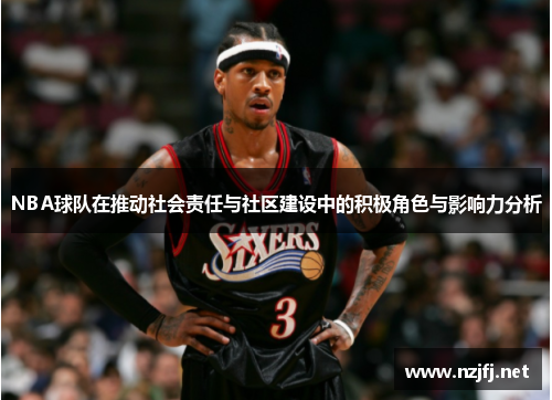 NBA球队在推动社会责任与社区建设中的积极角色与影响力分析